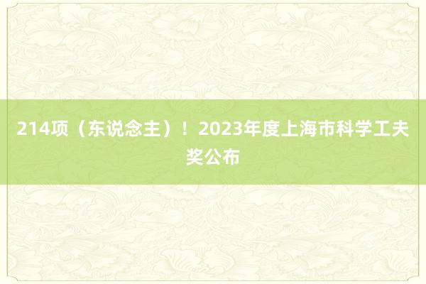 214项（东说念主）！2023年度上海市科学工夫奖公布