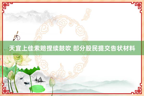 天宜上佳索赔捏续鼓吹 部分股民提交告状材料