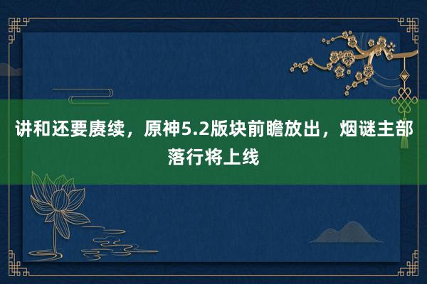 讲和还要赓续，原神5.2版块前瞻放出，烟谜主部落行将上线