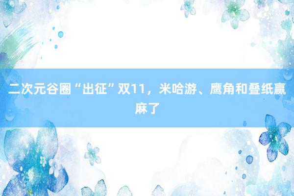 二次元谷圈“出征”双11，米哈游、鹰角和叠纸赢麻了