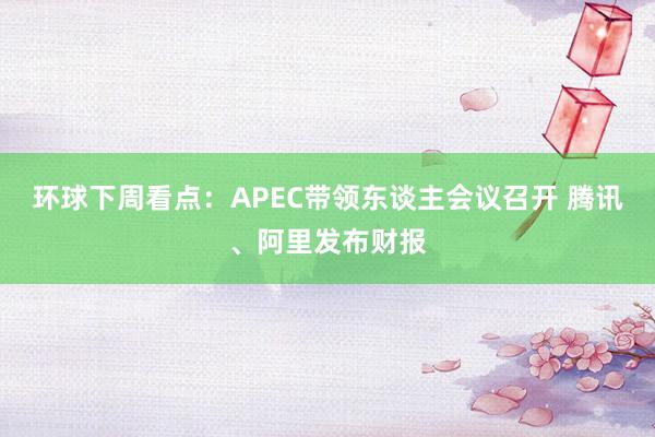 环球下周看点：APEC带领东谈主会议召开 腾讯、阿里发布财报