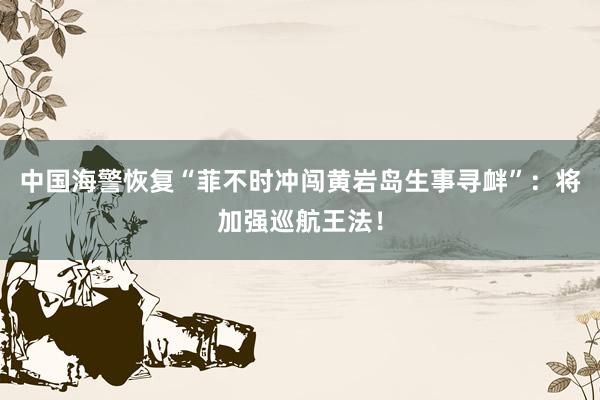 中国海警恢复“菲不时冲闯黄岩岛生事寻衅”：将加强巡航王法！