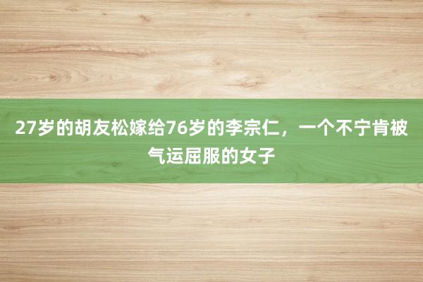 27岁的胡友松嫁给76岁的李宗仁，一个不宁肯被气运屈服的女子