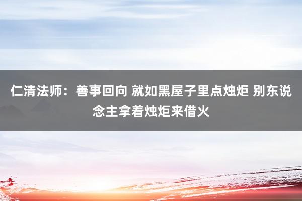 仁清法师：善事回向 就如黑屋子里点烛炬 别东说念主拿着烛炬来借火